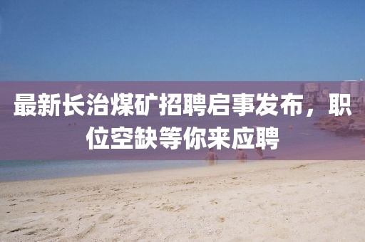 最新长治煤矿招聘启事发布，职位空缺等你来应聘