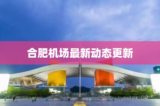 合肥机场最新动态更新
