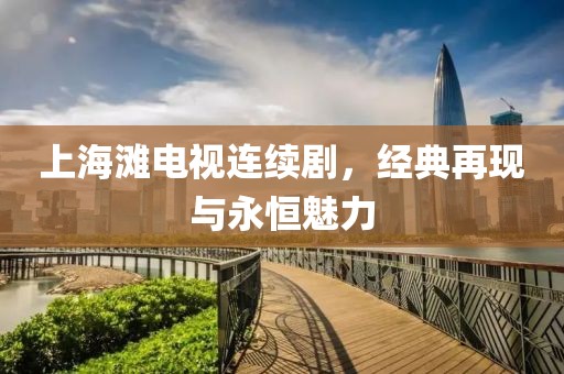 上海滩电视连续剧，经典再现与永恒魅力