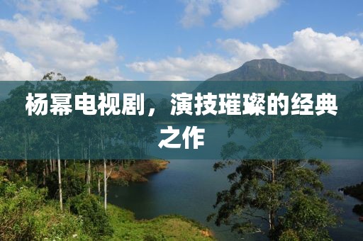 杨幂电视剧，演技璀璨的经典之作