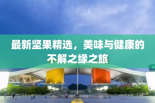最新坚果精选，美味与健康的不解之缘之旅