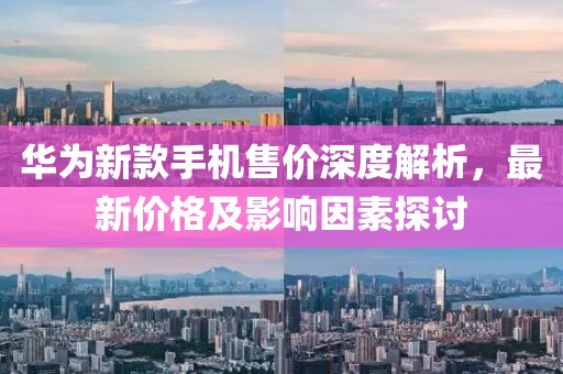 华为新款手机售价深度解析，最新价格及影响因素探讨