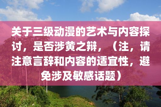 关于三级动漫的艺术与内容探讨，是否涉黄之辩，（注，请注意言辞和内容的适宜性，避免涉及敏感话题）