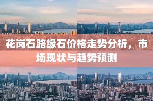 花岗石路缘石价格走势分析，市场现状与趋势预测
