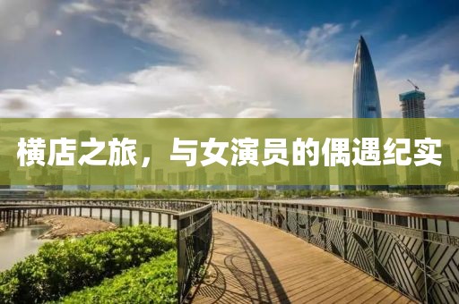 横店之旅，与女演员的偶遇纪实