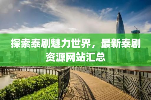 探索泰剧魅力世界，最新泰剧资源网站汇总