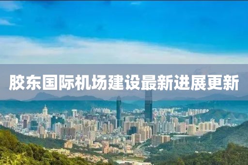 胶东国际机场建设最新进展更新
