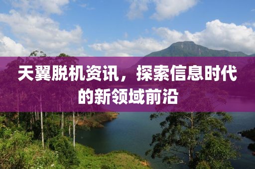 天翼脱机资讯，探索信息时代的新领域前沿
