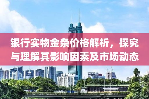 银行实物金条价格解析，探究与理解其影响因素及市场动态