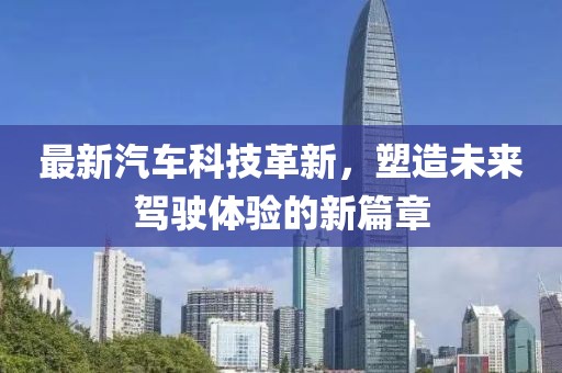 最新汽车科技革新，塑造未来驾驶体验的新篇章