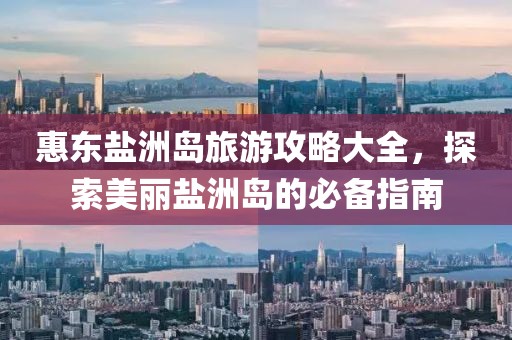 惠东盐洲岛旅游攻略大全，探索美丽盐洲岛的必备指南