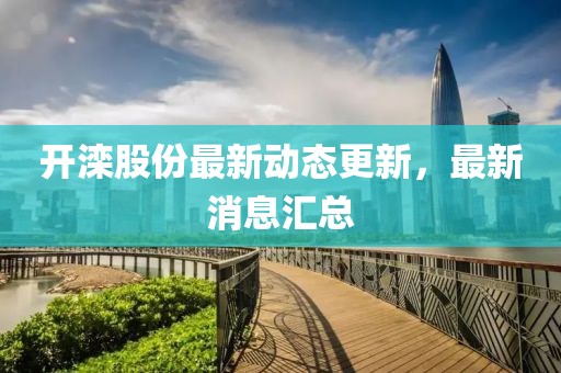开滦股份最新动态更新，最新消息汇总