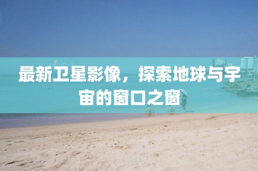 最新卫星影像，探索地球与宇宙的窗口之窗