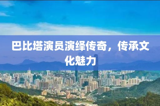 巴比塔演员演绎传奇，传承文化魅力