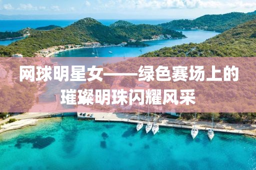 网球明星女——绿色赛场上的璀璨明珠闪耀风采