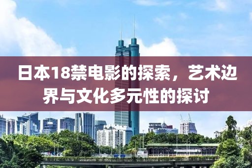 日本18禁电影的探索，艺术边界与文化多元性的探讨