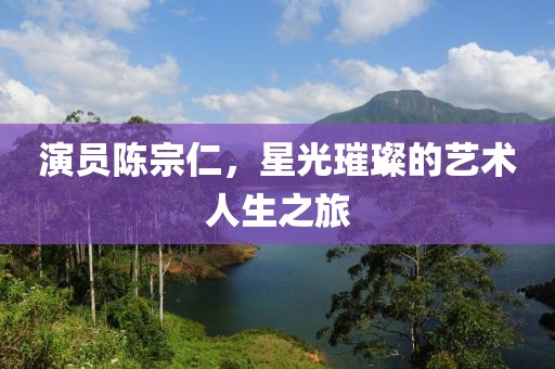演员陈宗仁，星光璀璨的艺术人生之旅