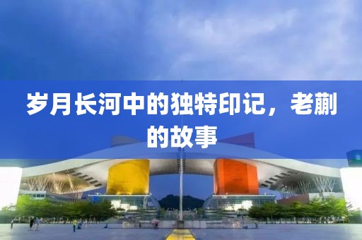 岁月长河中的独特印记，老蒯的故事