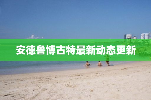 安德鲁博古特最新动态更新