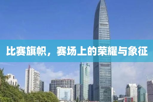 比赛旗帜，赛场上的荣耀与象征