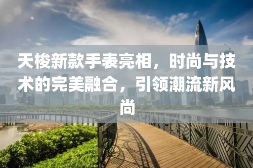 天梭新款手表亮相，时尚与技术的完美融合，引领潮流新风尚