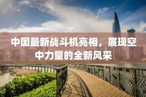 中国最新战斗机亮相，展现空中力量的全新风采