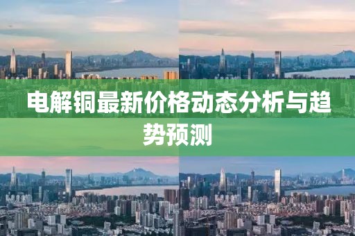 电解铜最新价格动态分析与趋势预测