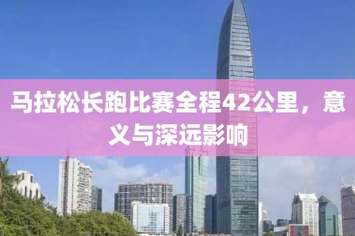 马拉松长跑比赛全程42公里，意义与深远影响