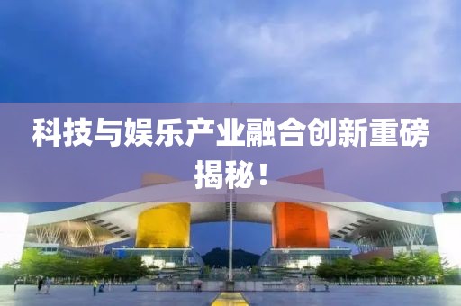 科技与娱乐产业融合创新重磅揭秘！