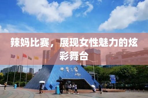 辣妈比赛，展现女性魅力的炫彩舞台