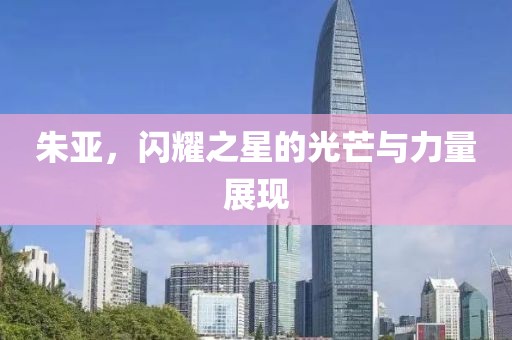 朱亚，闪耀之星的光芒与力量展现