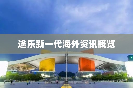途乐新一代海外资讯概览