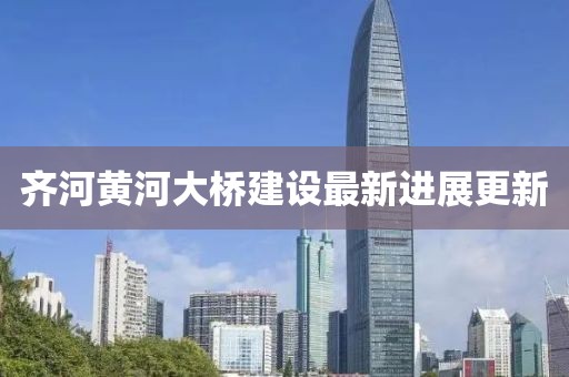 齐河黄河大桥建设最新进展更新