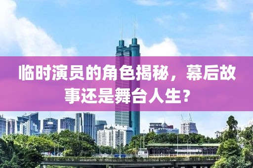 临时演员的角色揭秘，幕后故事还是舞台人生？