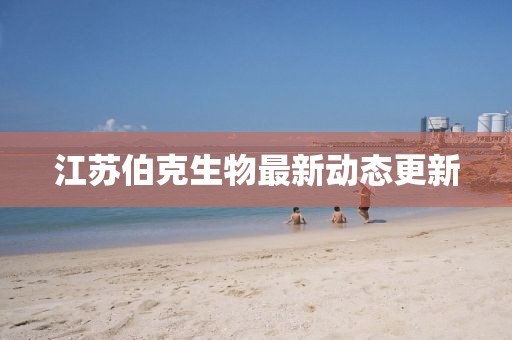 江苏伯克生物最新动态更新