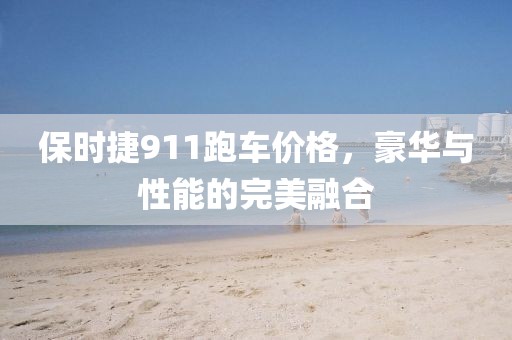 保时捷911跑车价格，豪华与性能的完美融合