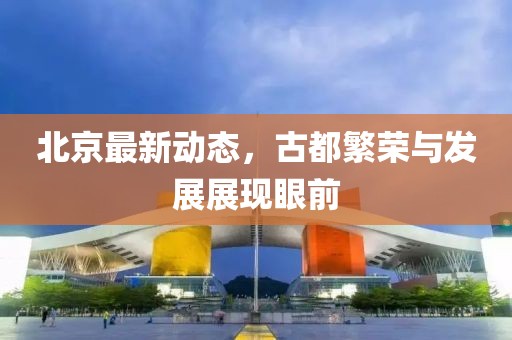 北京最新动态，古都繁荣与发展展现眼前