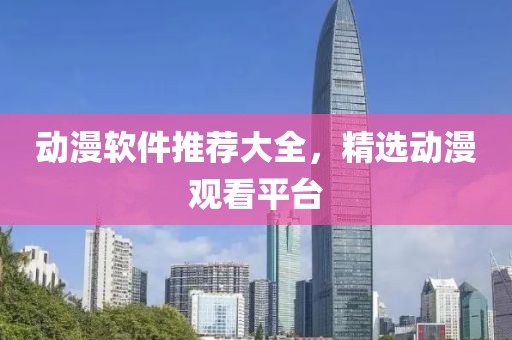 动漫软件推荐大全，精选动漫观看平台