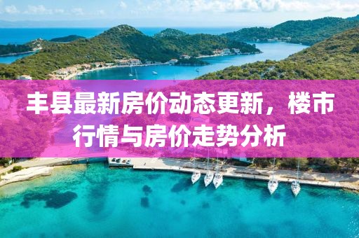 丰县最新房价动态更新，楼市行情与房价走势分析