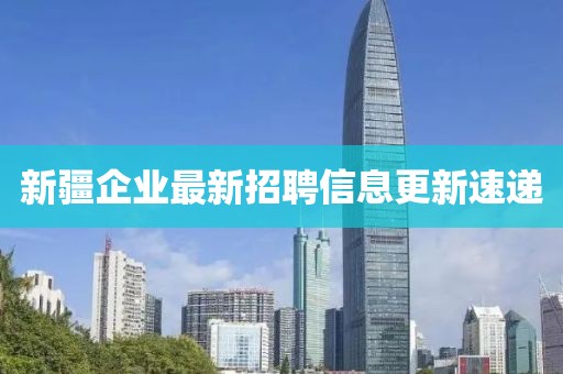 新疆企业最新招聘信息更新速递