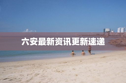六安最新资讯更新速递