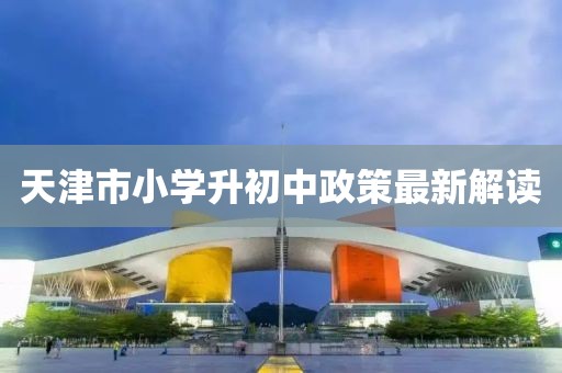 天津市小学升初中政策最新解读
