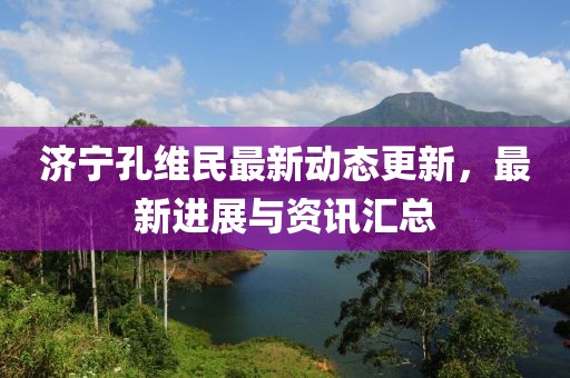 济宁孔维民最新动态更新，最新进展与资讯汇总