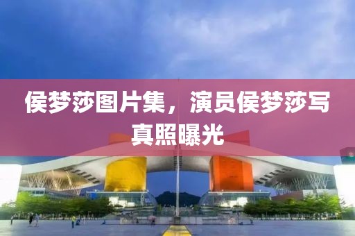 侯梦莎图片集，演员侯梦莎写真照曝光