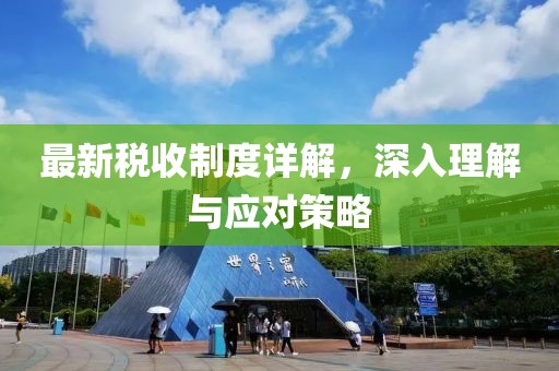 最新税收制度详解，深入理解与应对策略