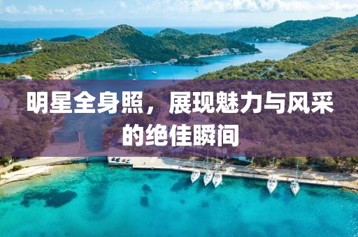 明星全身照，展现魅力与风采的绝佳瞬间