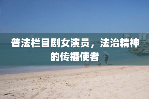 普法栏目剧女演员，法治精神的传播使者