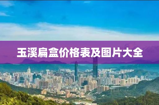玉溪扁盒价格表及图片大全
