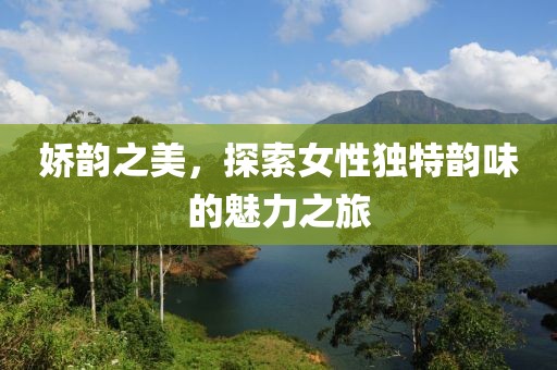 娇韵之美，探索女性独特韵味的魅力之旅