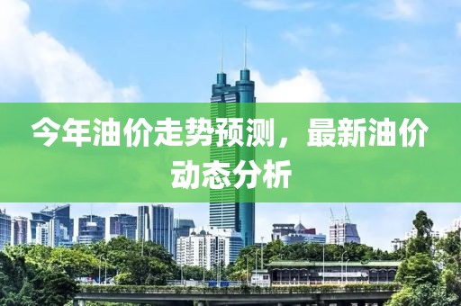 今年油价走势预测，最新油价动态分析